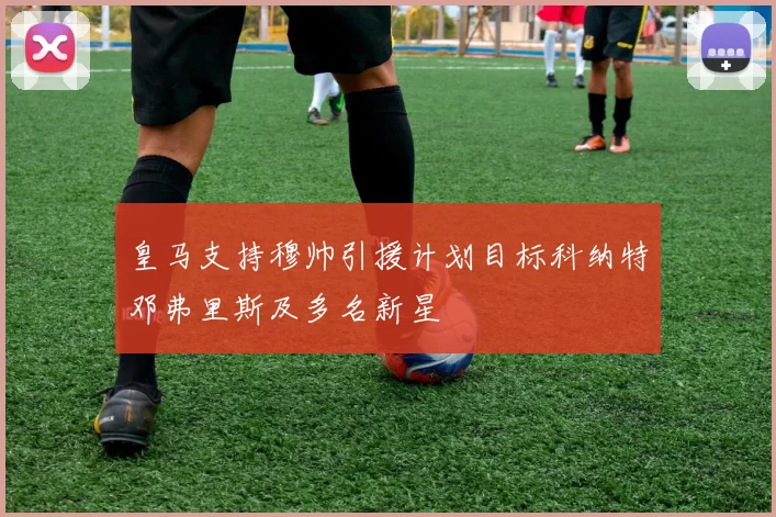皇马支持穆帅引援计划目标科纳特邓弗里斯及多名新星
