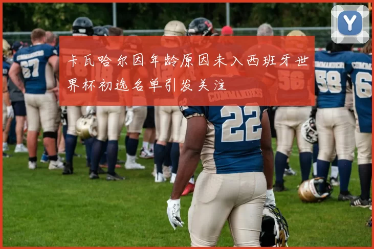 卡瓦哈尔因年龄原因未入西班牙世界杯初选名单引发关注