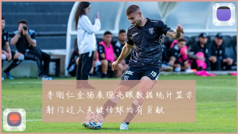 李刚仁全场表现亮眼数据统计显示射门过人关键传球均有贡献
