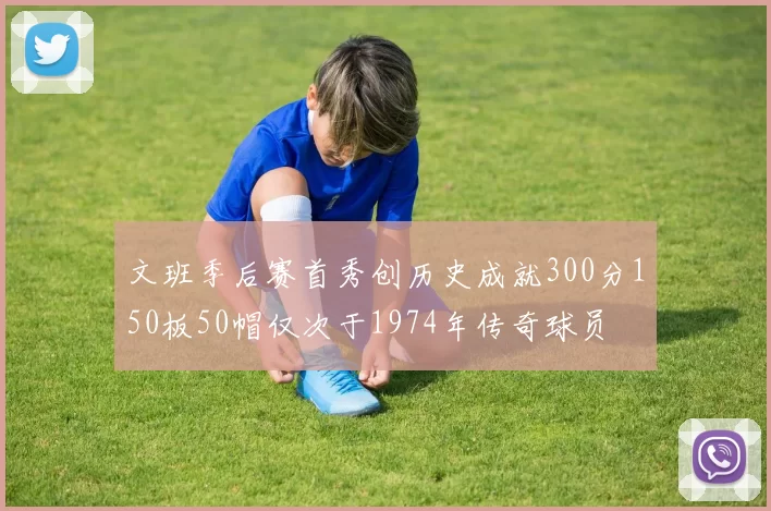 文班季后赛首秀创历史成就300分150板50帽仅次于1974年传奇球员