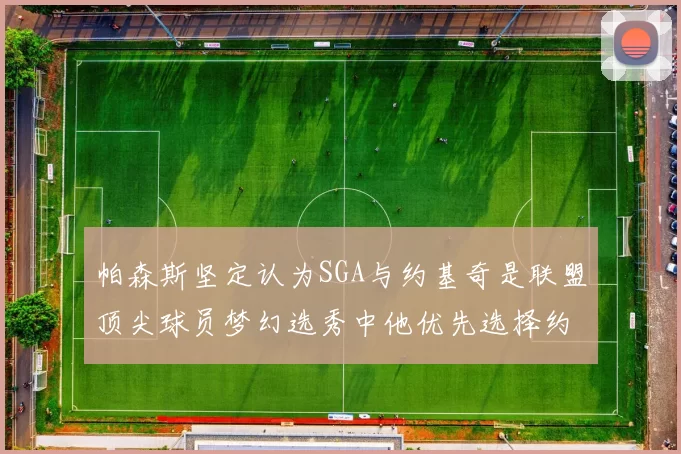 帕森斯坚定认为SGA与约基奇是联盟顶尖球员梦幻选秀中他优先选择约基奇