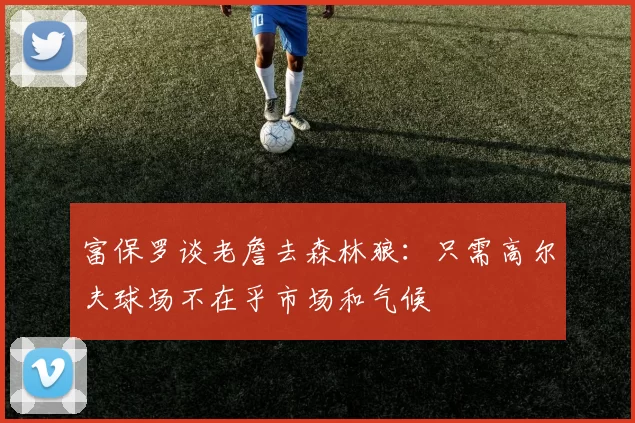 富保罗谈老詹去森林狼：只需高尔夫球场不在乎市场和气候