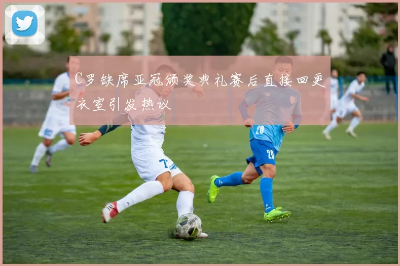 C罗缺席亚冠颁奖典礼赛后直接回更衣室引发热议