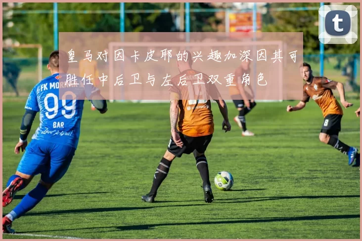 皇马对因卡皮耶的兴趣加深因其可胜任中后卫与左后卫双重角色