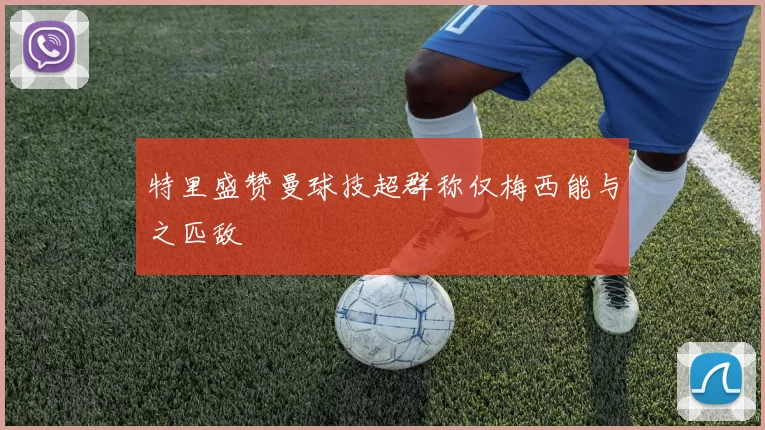 特里盛赞曼球技超群称仅梅西能与之匹敌