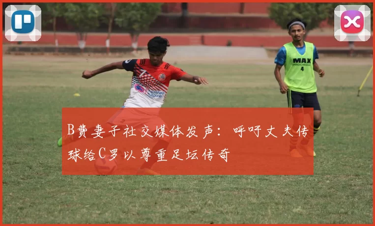 B费妻子社交媒体发声：呼吁丈夫传球给C罗以尊重足坛传奇