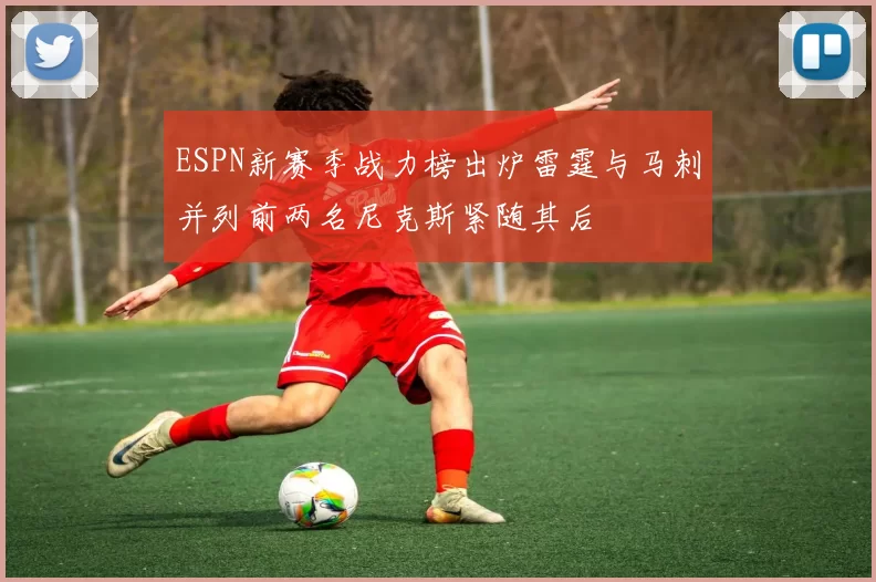 ESPN新赛季战力榜出炉雷霆与马刺并列前两名尼克斯紧随其后