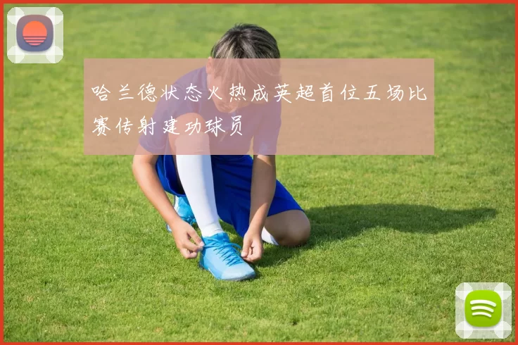 哈兰德状态火热成英超首位五场比赛传射建功球员