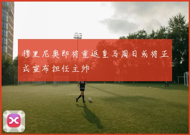 穆里尼奥即将重返皇马周日或将正式宣布担任主帅