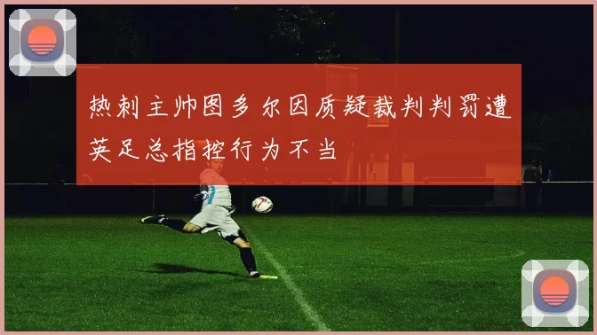 热刺主帅图多尔因质疑裁判判罚遭英足总指控行为不当