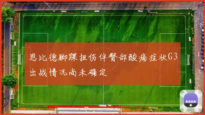 恩比德脚踝扭伤伴臀部酸痛症状G3出战情况尚未确定