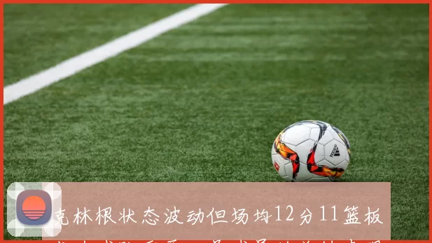 克林根状态波动但场均12分11篮板成为球队重要二号球员的关键表现