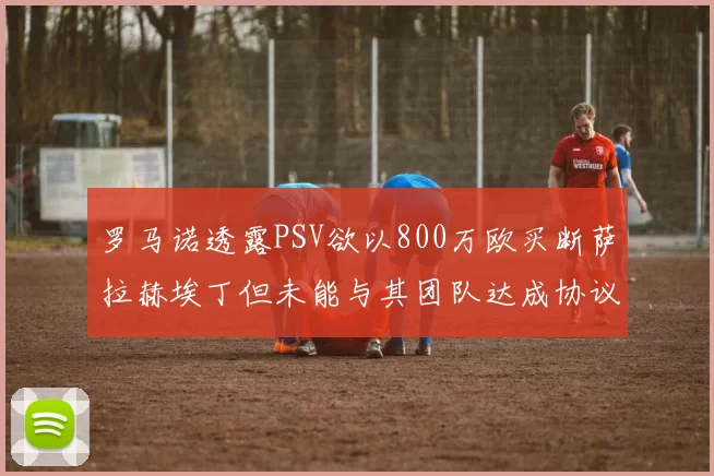 罗马诺透露PSV欲以800万欧买断萨拉赫埃丁但未能与其团队达成协议