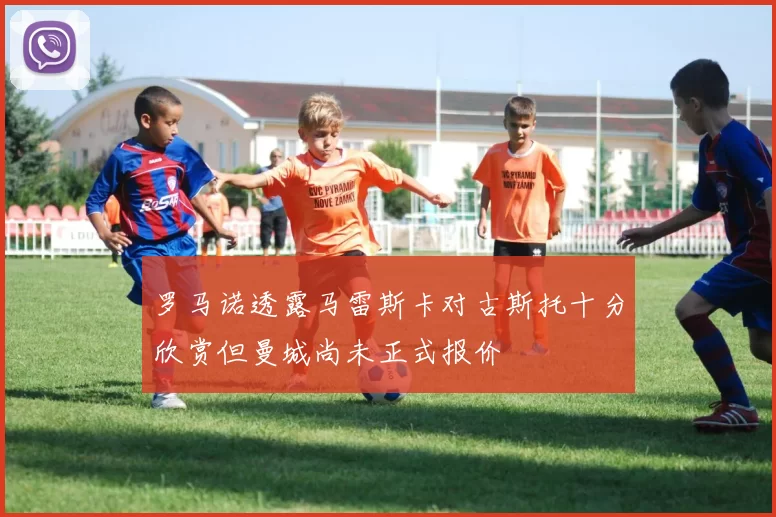 罗马诺透露马雷斯卡对古斯托十分欣赏但曼城尚未正式报价