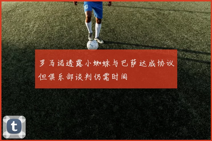 罗马诺透露小蜘蛛与巴萨达成协议但俱乐部谈判仍需时间