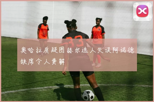 奥哈拉质疑图赫尔选人失误阿诺德缺席令人费解