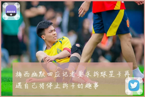 梅西幽默回应记者要求拆球星卡再遇自己将停止拆卡的趣事