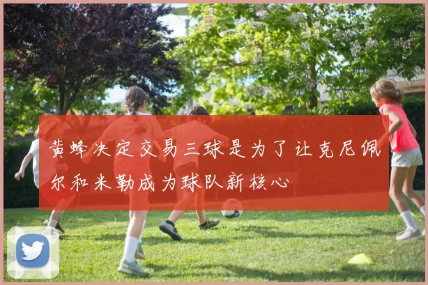 黄蜂决定交易三球是为了让克尼佩尔和米勒成为球队新核心