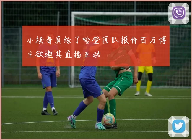 小杨哥真给了哈登团队报价百万博主欲邀其直播互动