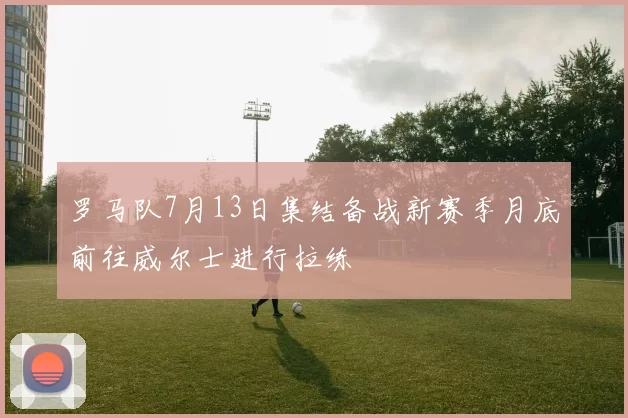 罗马队7月13日集结备战新赛季月底前往威尔士进行拉练