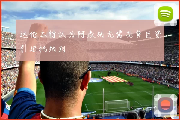 达伦本特认为阿森纳无需花费巨资引进托纳利