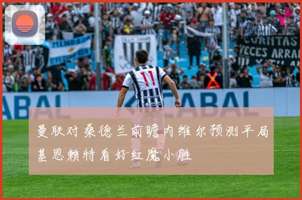 曼联对桑德兰前瞻内维尔预测平局基恩赖特看好红魔小胜