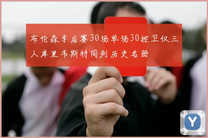 布伦森季后赛30场单场30控卫仅三人库里韦斯特同列历史名册