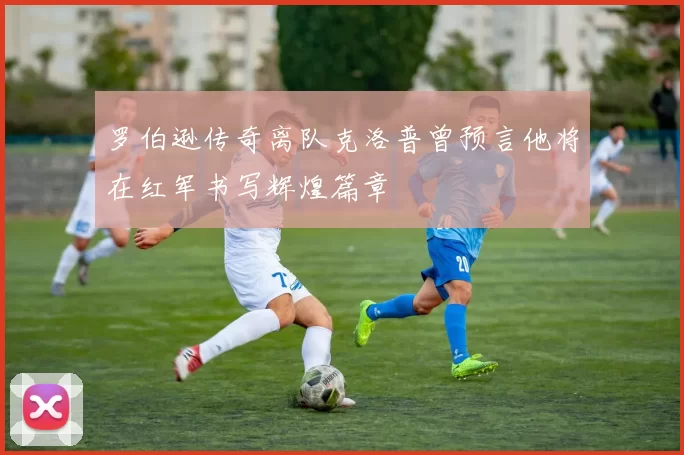 罗伯逊传奇离队克洛普曾预言他将在红军书写辉煌篇章