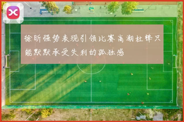 徐昕强势表现引领比赛高潮杜锋只能默默承受失利的孤独感