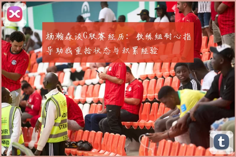 杨瀚森谈G联赛经历：教练组耐心指导助我重拾状态与积累经验