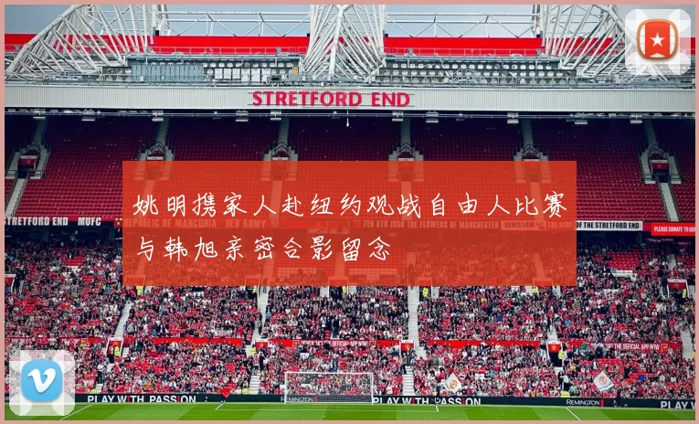 姚明携家人赴纽约观战自由人比赛与韩旭亲密合影留念
