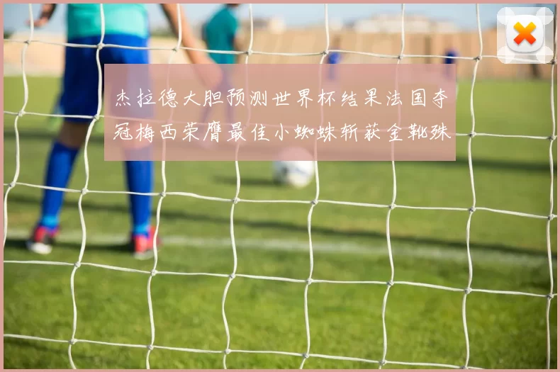 杰拉德大胆预测世界杯结果法国夺冠梅西荣膺最佳小蜘蛛斩获金靴殊荣
