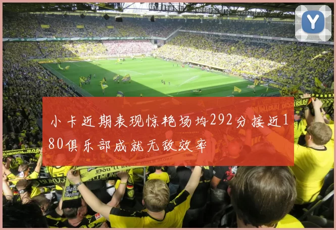 小卡近期表现惊艳场均292分接近180俱乐部成就无敌效率