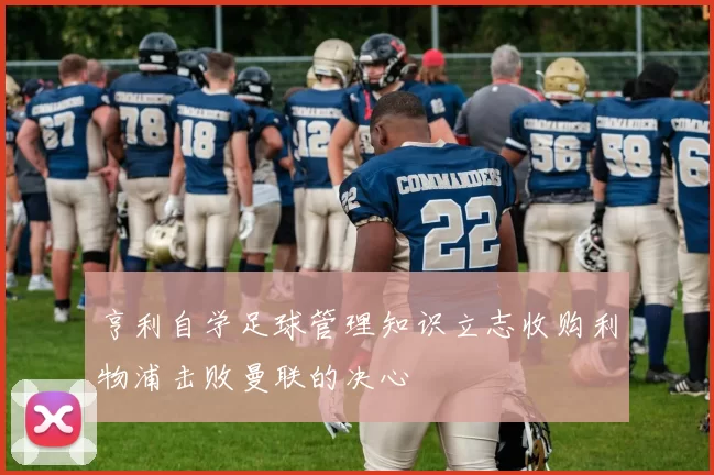 亨利自学足球管理知识立志收购利物浦击败曼联的决心
