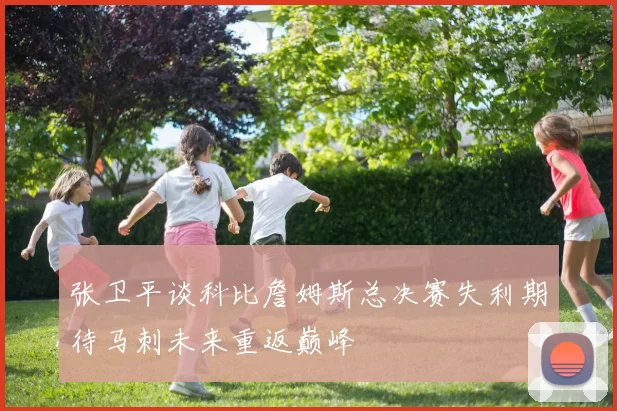 张卫平谈科比詹姆斯总决赛失利期待马刺未来重返巅峰