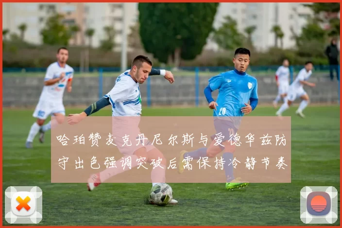 哈珀赞麦克丹尼尔斯与爱德华兹防守出色强调突破后需保持冷静节奏