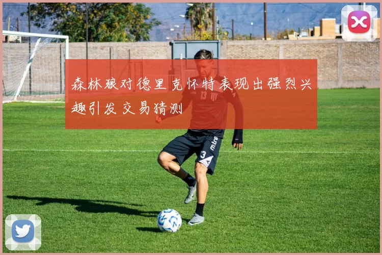 森林狼对德里克怀特表现出强烈兴趣引发交易猜测