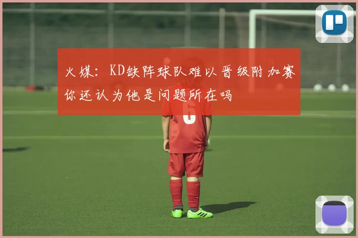 火媒：KD缺阵球队难以晋级附加赛你还认为他是问题所在吗