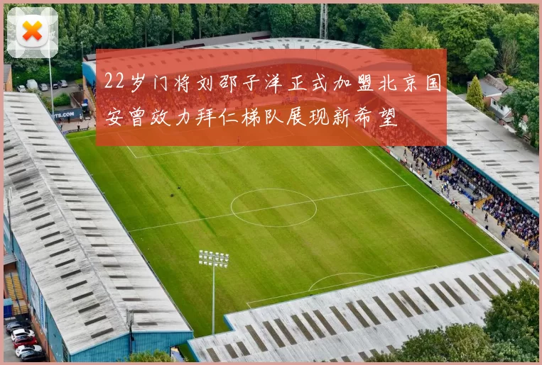 22岁门将刘邵子洋正式加盟北京国安曾效力拜仁梯队展现新希望