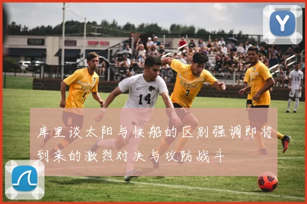 库里谈太阳与快船的区别强调即将到来的激烈对决与攻防战斗