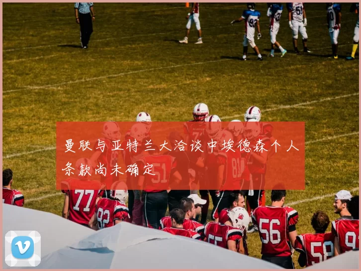 曼联与亚特兰大洽谈中埃德森个人条款尚未确定