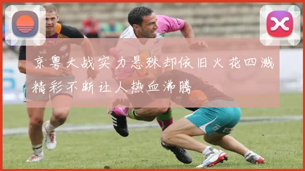 京粤大战实力悬殊却依旧火花四溅精彩不断让人热血沸腾
