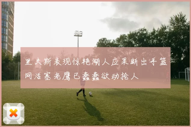 里夫斯表现惊艳湖人应果断出手篮网活塞老鹰已蠢蠢欲动抢人