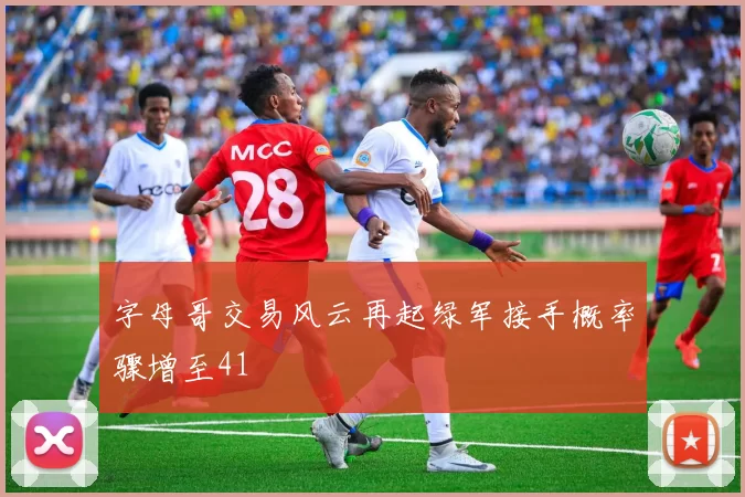 字母哥交易风云再起绿军接手概率骤增至41